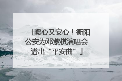 暖心又安心！衡阳公安为邓紫棋演唱会谱出“平安曲”