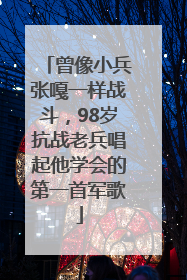 曾像小兵张嘎一样战斗，98岁抗战老兵唱起他学会的第一首军歌