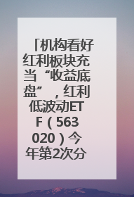 机构看好红利板块充当“收益底盘”，红利低波动ETF（563020）今年第2次分红来了