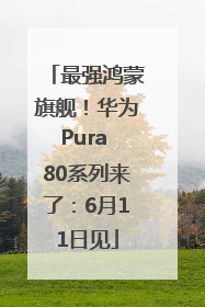 最强鸿蒙旗舰！华为Pura 80系列来了：6月11日见