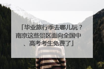 毕业旅行季去哪儿玩？南京这些景区面向全国中、高考考生免费了