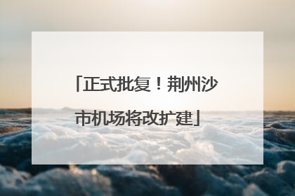 正式批复！荆州沙市机场将改扩建