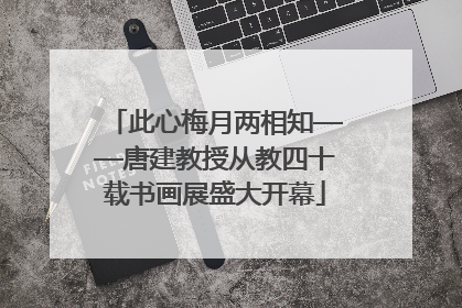 此心梅月两相知——唐建教授从教四十载书画展盛大开幕