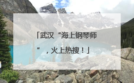 武汉“海上钢琴师”，火上热搜！