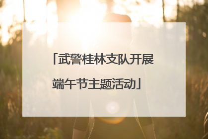 武警桂林支队开展端午节主题活动
