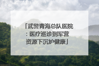 武警青海总队医院：医疗巡诊到军营  资源下沉护健康