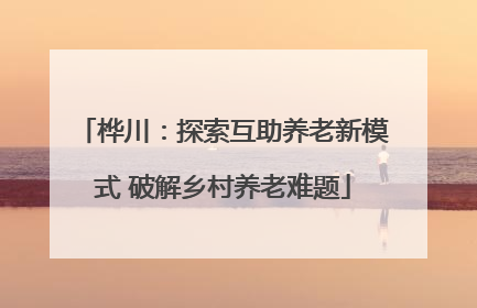 桦川：探索互助养老新模式 破解乡村养老难题