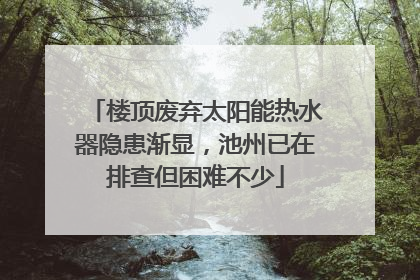 楼顶废弃太阳能热水器隐患渐显，池州已在排查但困难不少