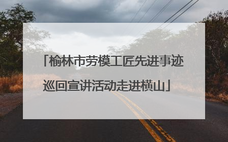 榆林市劳模工匠先进事迹巡回宣讲活动走进横山