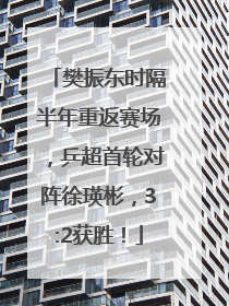 樊振东时隔半年重返赛场，乒超首轮对阵徐瑛彬，3:2获胜！