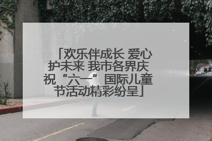 欢乐伴成长 爱心护未来 我市各界庆祝“六一”国际儿童节活动精彩纷呈