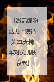 激活细胞活力：澳诗茉21天精华对抗肌肤衰老