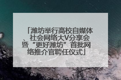 潍坊举行高校自媒体、社会网络大V分享会暨“更好潍坊”首批网络推介官聘任仪式