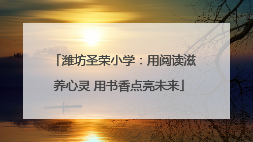 潍坊圣荣小学：用阅读滋养心灵 用书香点亮未来
