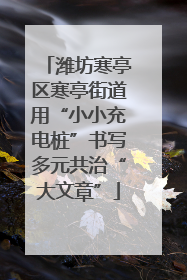 潍坊寒亭区寒亭街道用“小小充电桩”书写多元共治“大文章”