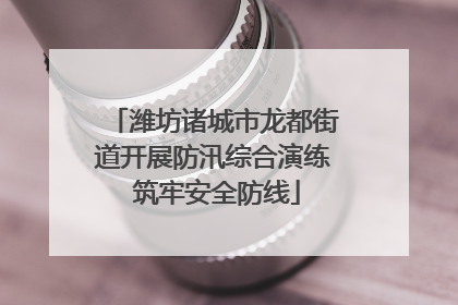 潍坊诸城市龙都街道开展防汛综合演练 筑牢安全防线