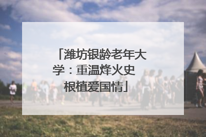 潍坊银龄老年大学：重温烽火史 根植爱国情