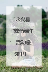永兴县：“粽情端午” 活动暖邻里