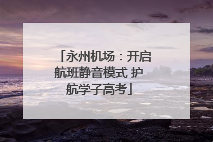 永州机场：开启航班静音模式 护航学子高考