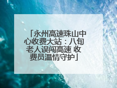 永州高速珠山中心收费大站：八旬老人误闯高速 收费员温情守护