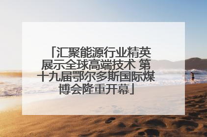 汇聚能源行业精英 展示全球高端技术 第十九届鄂尔多斯国际煤博会隆重开幕