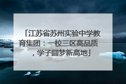 江苏省苏州实验中学教育集团：一校三区高品质，学子圆梦新高地