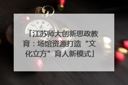 江苏师大创新思政教育：场馆资源打造“文化立方”育人新模式