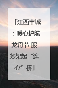 江西丰城：暖心护航龙舟节 服务架起“连心”桥