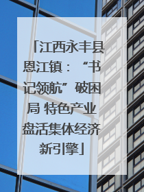 江西永丰县恩江镇：“书记领航”破困局 特色产业盘活集体经济新引擎