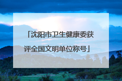沈阳市卫生健康委获评全国文明单位称号