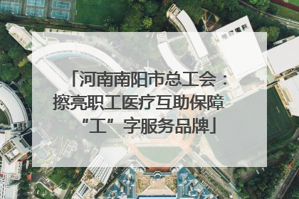 河南南阳市总工会：擦亮职工医疗互助保障“工”字服务品牌