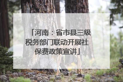 河南：省市县三级税务部门联动开展社保费政策宣讲