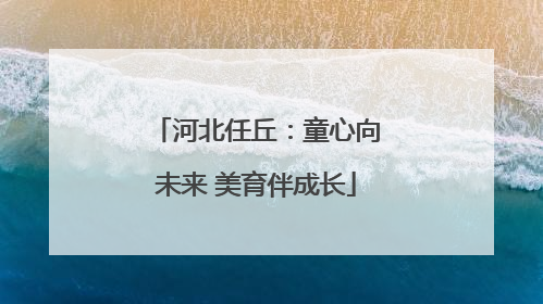 河北任丘：童心向未来 美育伴成长