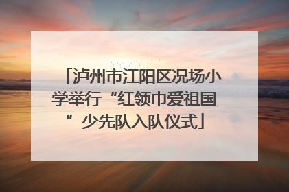 泸州市江阳区况场小学举行“红领巾爱祖国”少先队入队仪式