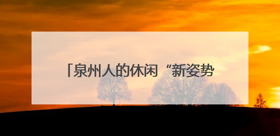 泉州人的休闲“新姿势”：微度假、瞎溜达 在家门口找“诗与远方”