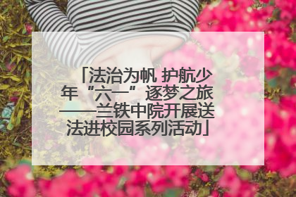 法治为帆 护航少年“六一”逐梦之旅——兰铁中院开展送法进校园系列活动