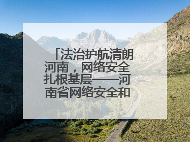 法治护航清朗河南，网络安全扎根基层——河南省网络安全和法治教育进基层活动正式启动