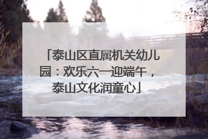 泰山区直属机关幼儿园：欢乐六一迎端午，泰山文化润童心