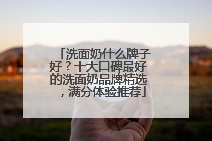 洗面奶什么牌子好？十大口碑最好的洗面奶品牌精选，满分体验推荐