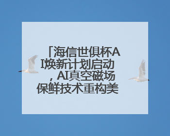 海信世俱杯AI焕新计划启动，AI真空磁场保鲜技术重构美食场景