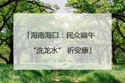 海南海口：民众端午 “洗龙水” 祈安康