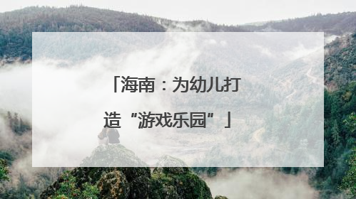 海南：为幼儿打造“游戏乐园”