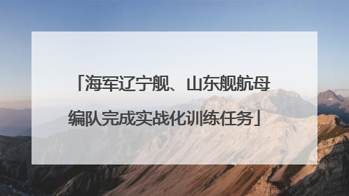 海军辽宁舰、山东舰航母编队完成实战化训练任务