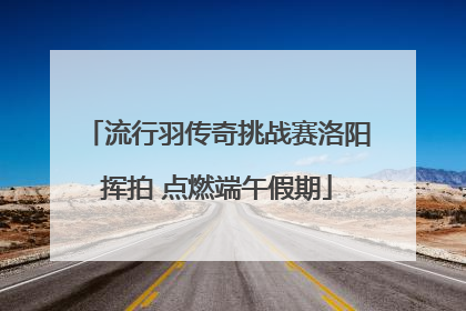 流行羽传奇挑战赛洛阳挥拍 点燃端午假期