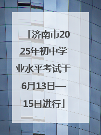 济南市2025年初中学业水平考试于6月13日—15日进行