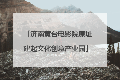 济南黄台电影院原址建起文化创意产业园