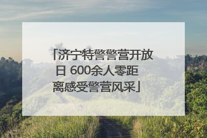 济宁特警警营开放日 600余人零距离感受警营风采