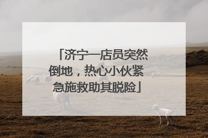 济宁一店员突然倒地，热心小伙紧急施救助其脱险