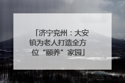 济宁兖州：大安镇为老人打造全方位“颐养”家园