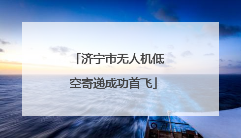 济宁市无人机低空寄递成功首飞